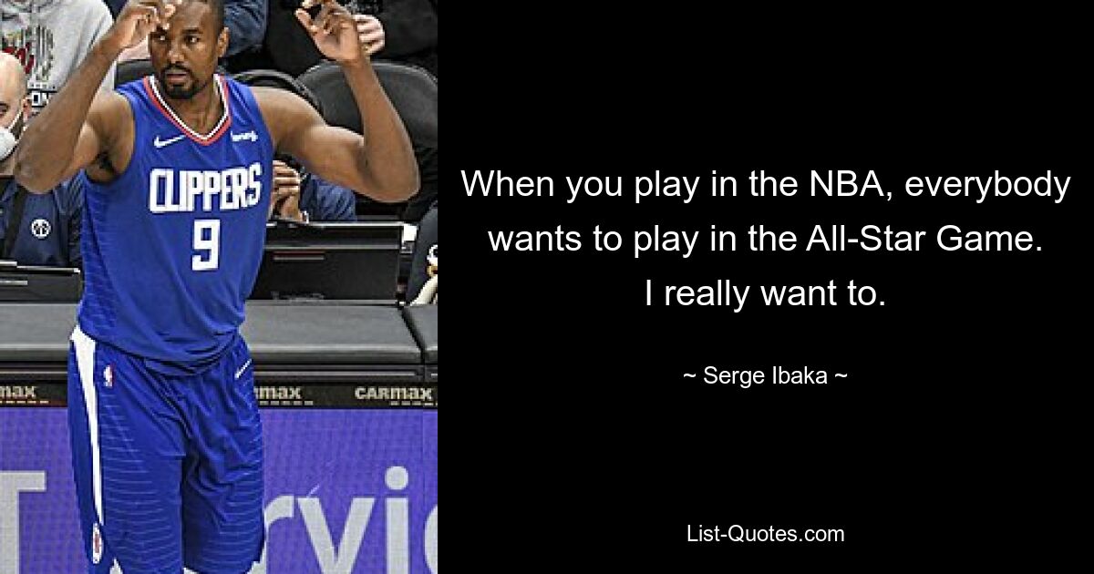 When you play in the NBA, everybody wants to play in the All-Star Game. I really want to. — © Serge Ibaka