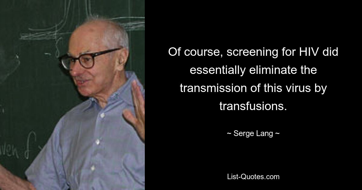 Of course, screening for HIV did essentially eliminate the transmission of this virus by transfusions. — © Serge Lang