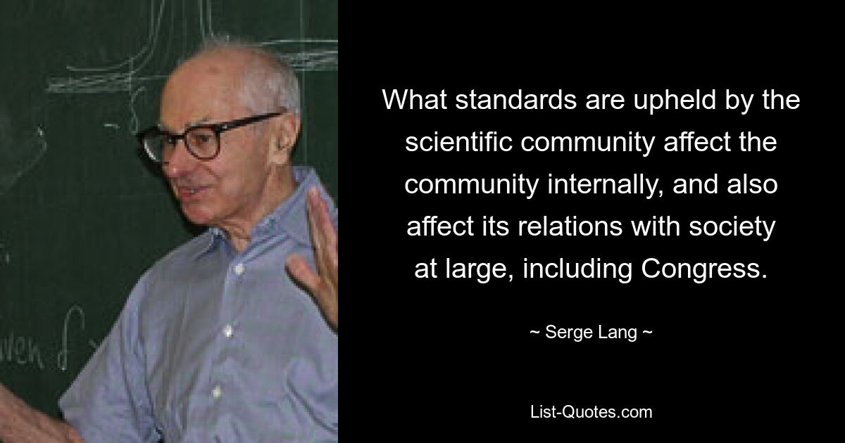 What standards are upheld by the scientific community affect the community internally, and also affect its relations with society at large, including Congress. — © Serge Lang