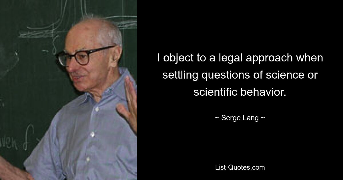 I object to a legal approach when settling questions of science or scientific behavior. — © Serge Lang