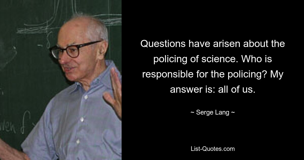 Questions have arisen about the policing of science. Who is responsible for the policing? My answer is: all of us. — © Serge Lang