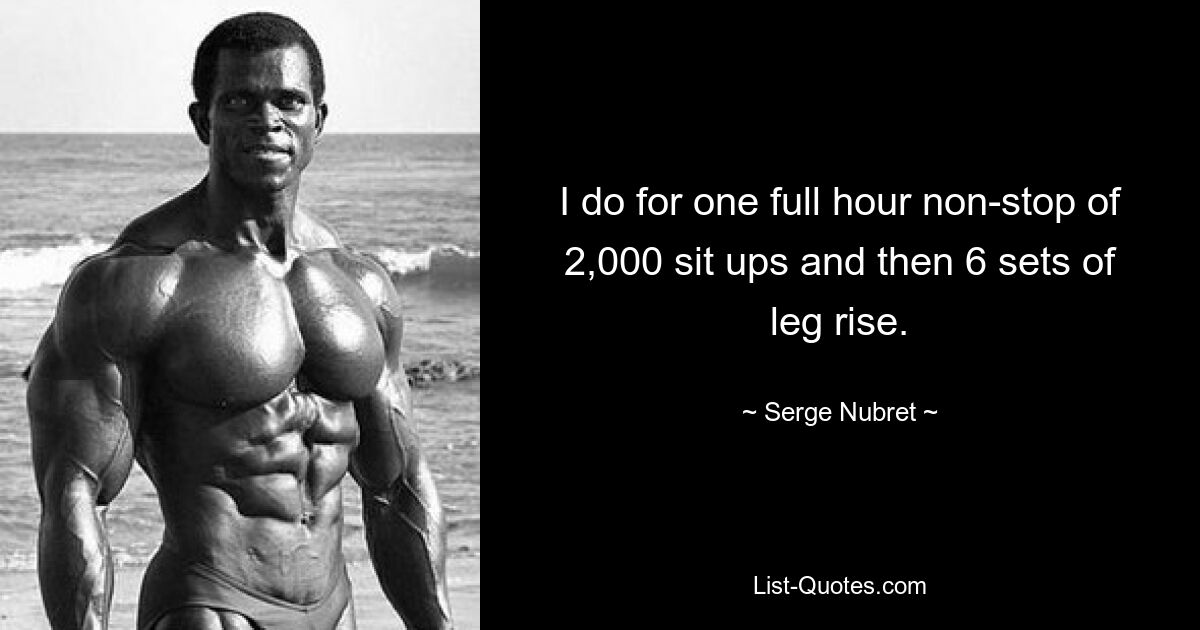 I do for one full hour non-stop of 2,000 sit ups and then 6 sets of leg rise. — © Serge Nubret