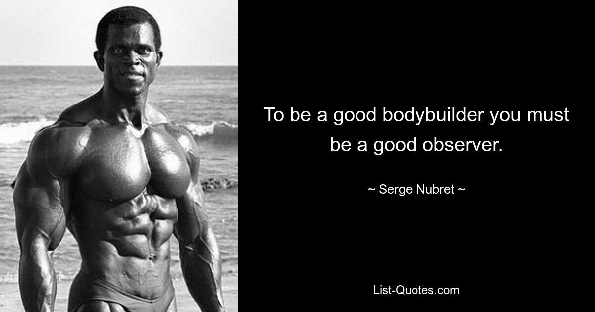 To be a good bodybuilder you must be a good observer. — © Serge Nubret