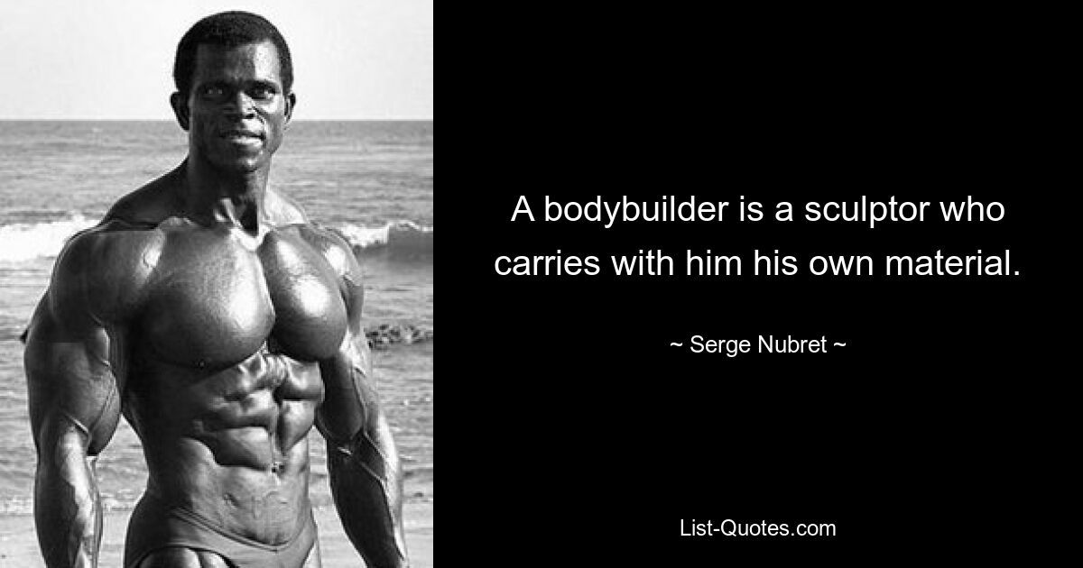 A bodybuilder is a sculptor who carries with him his own material. — © Serge Nubret