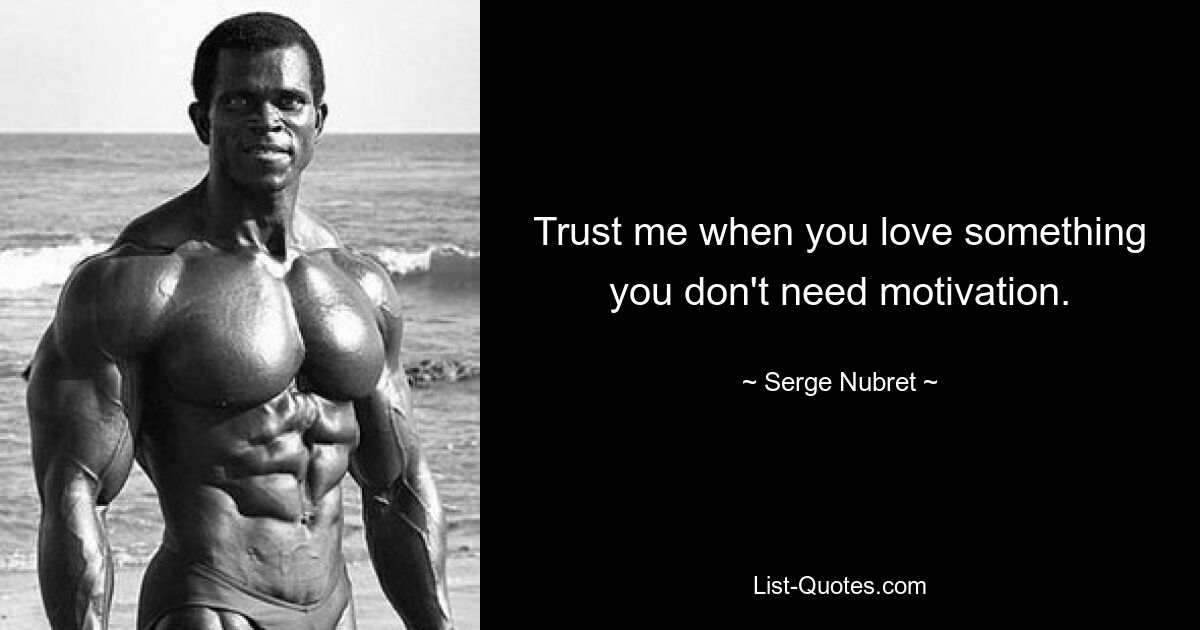 Trust me when you love something you don't need motivation. — © Serge Nubret