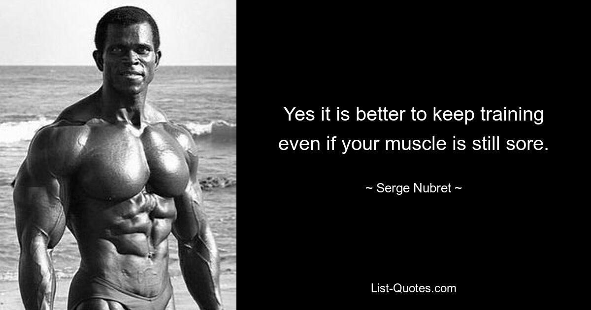 Yes it is better to keep training even if your muscle is still sore. — © Serge Nubret