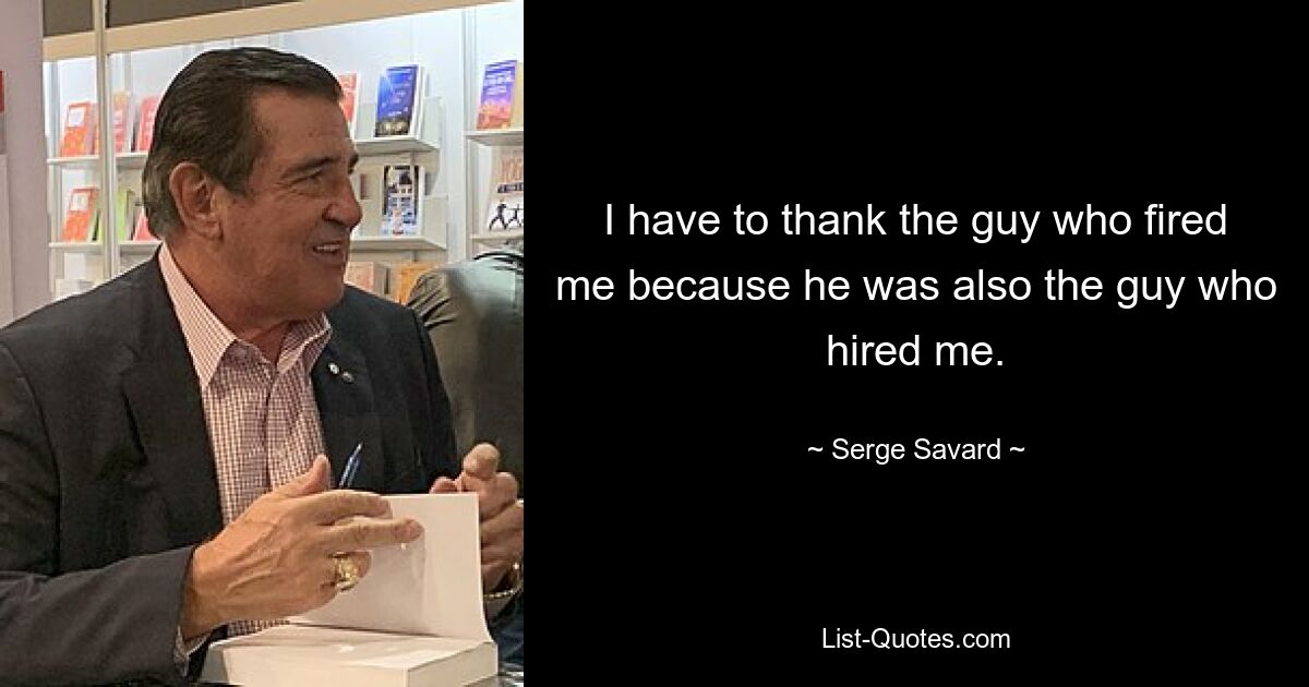 I have to thank the guy who fired me because he was also the guy who hired me. — © Serge Savard