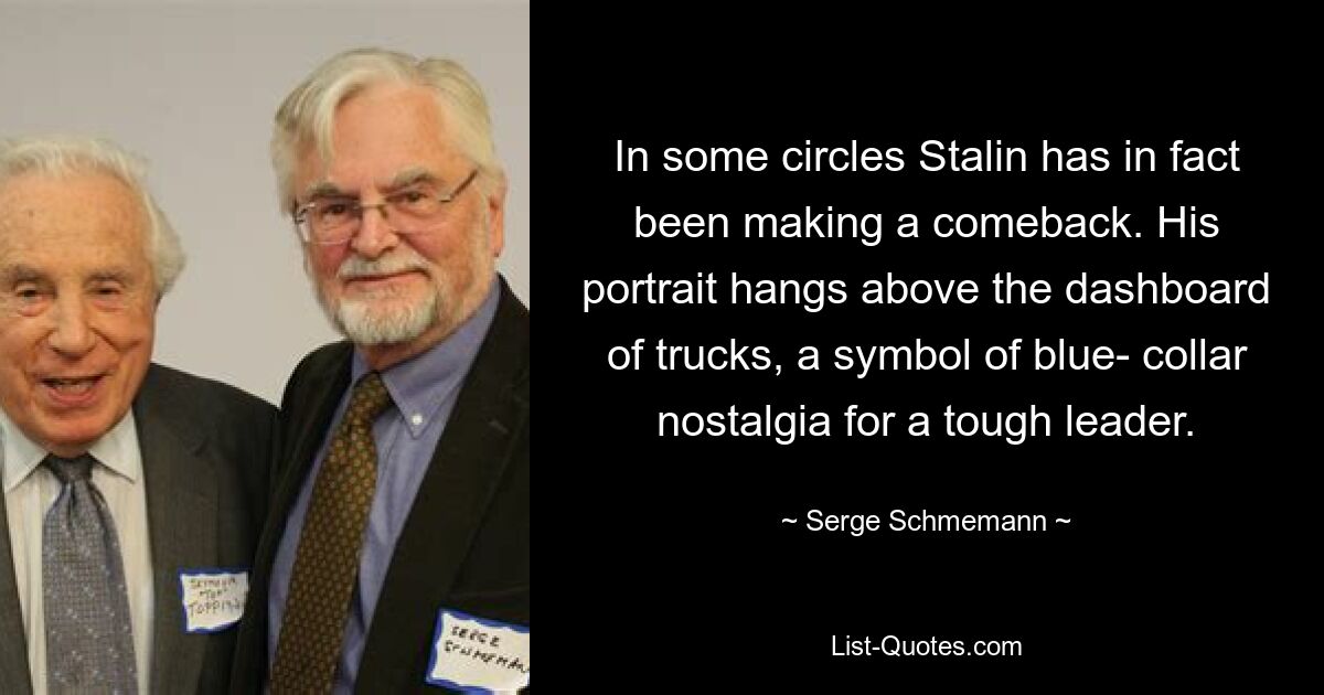 In some circles Stalin has in fact been making a comeback. His portrait hangs above the dashboard of trucks, a symbol of blue- collar nostalgia for a tough leader. — © Serge Schmemann