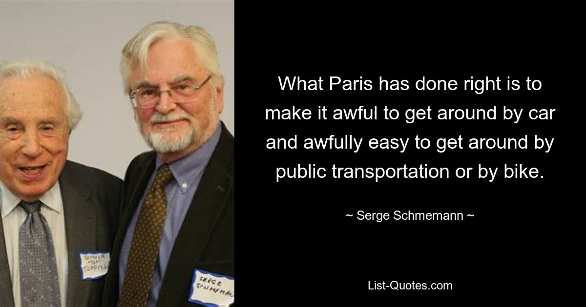 What Paris has done right is to make it awful to get around by car and awfully easy to get around by public transportation or by bike. — © Serge Schmemann