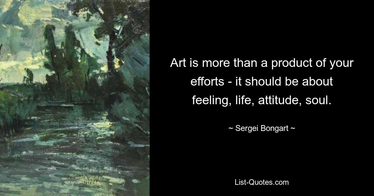 Art is more than a product of your efforts - it should be about feeling, life, attitude, soul. — © Sergei Bongart