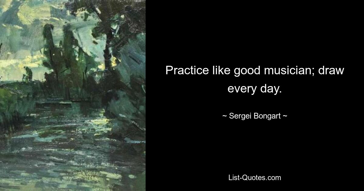 Practice like good musician; draw every day. — © Sergei Bongart