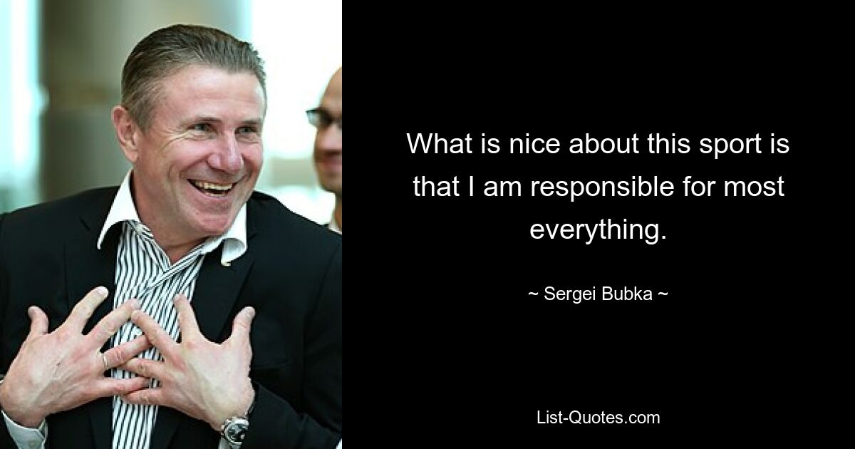 What is nice about this sport is that I am responsible for most everything. — © Sergei Bubka