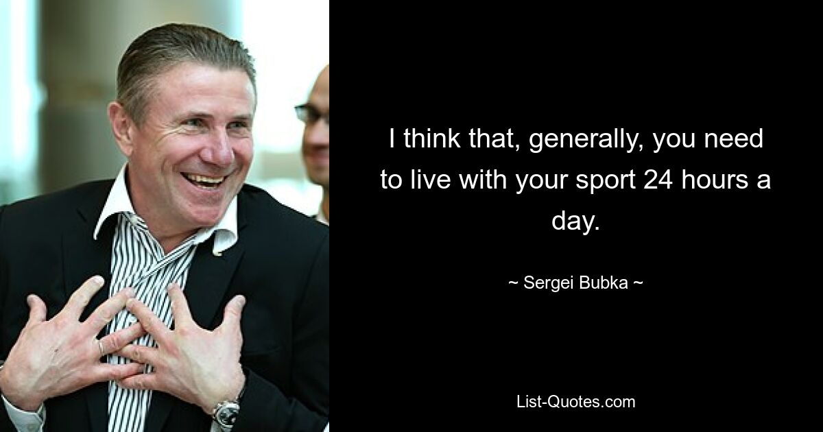 I think that, generally, you need to live with your sport 24 hours a day. — © Sergei Bubka