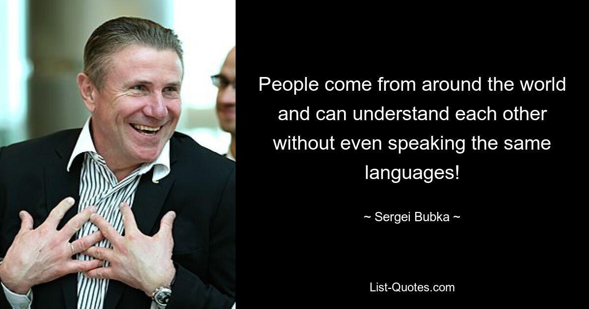 People come from around the world and can understand each other without even speaking the same languages! — © Sergei Bubka