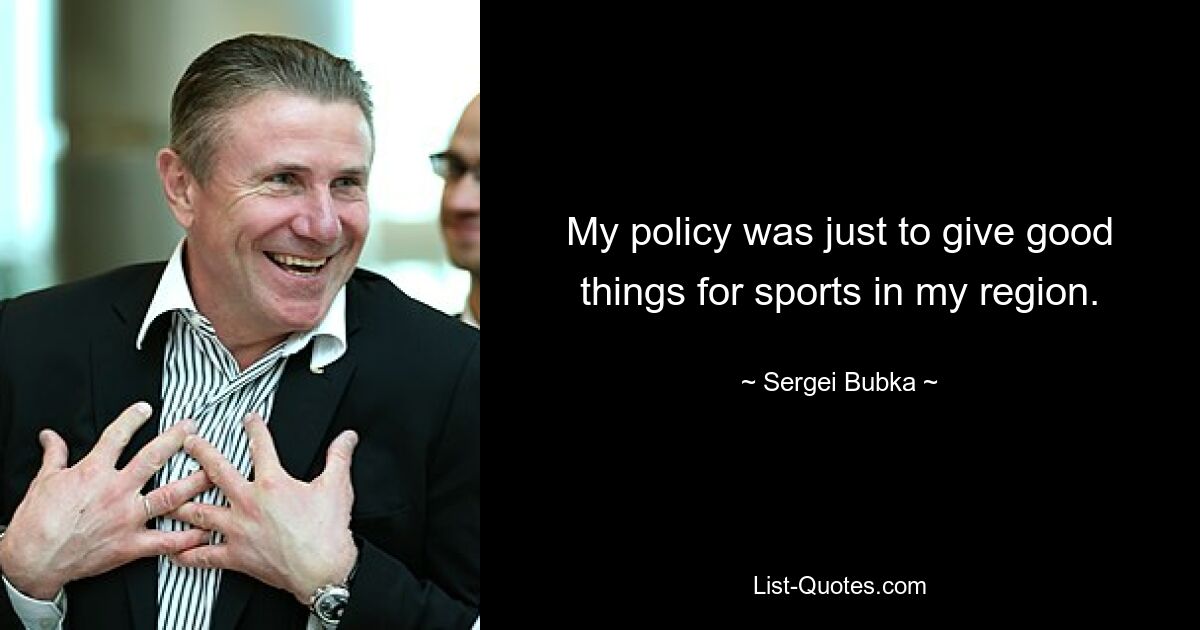 My policy was just to give good things for sports in my region. — © Sergei Bubka