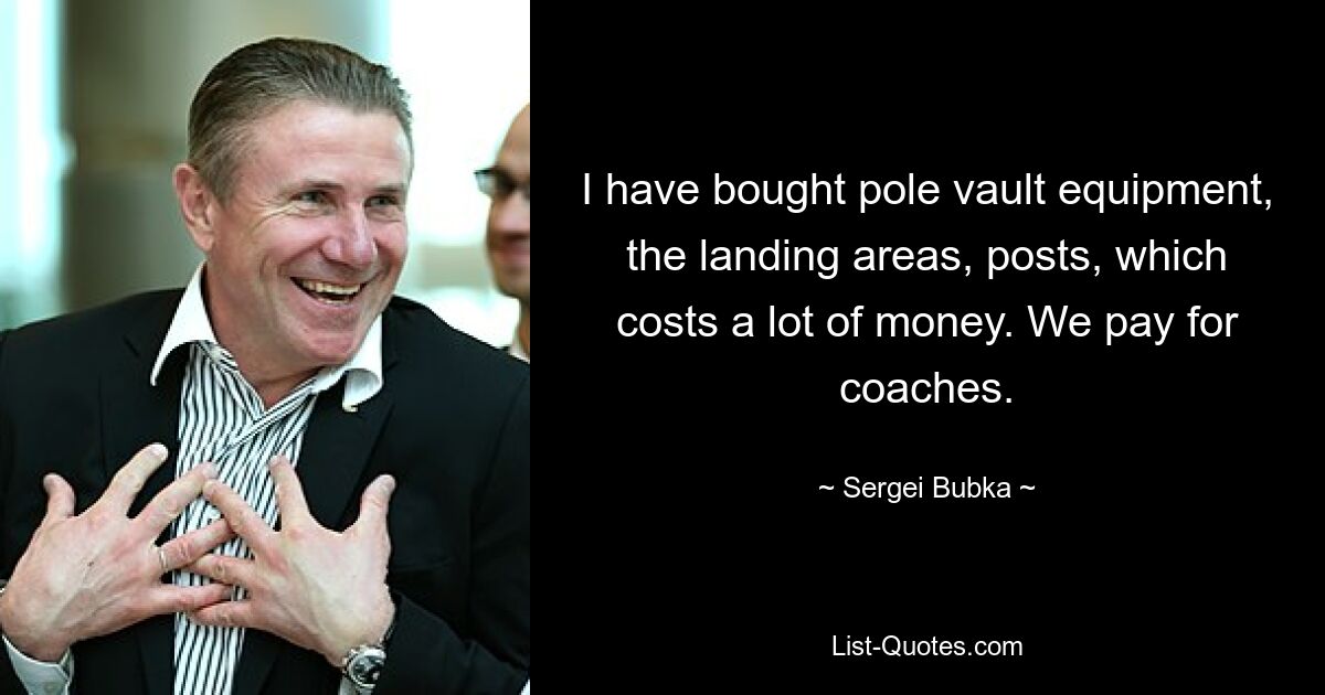 I have bought pole vault equipment, the landing areas, posts, which costs a lot of money. We pay for coaches. — © Sergei Bubka