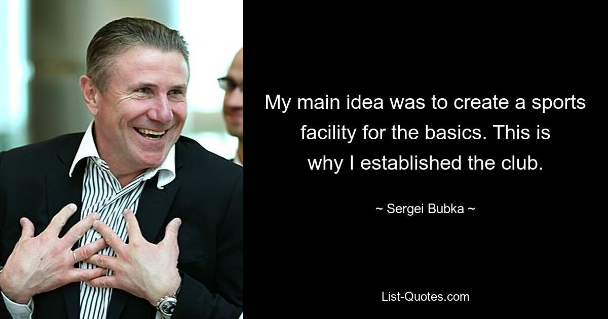 My main idea was to create a sports facility for the basics. This is why I established the club. — © Sergei Bubka