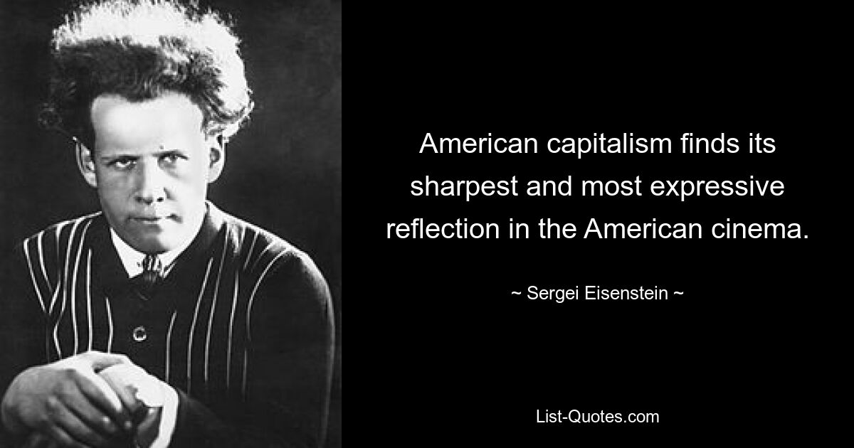 American capitalism finds its sharpest and most expressive reflection in the American cinema. — © Sergei Eisenstein