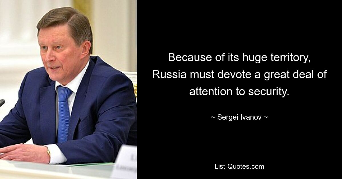 Because of its huge territory, Russia must devote a great deal of attention to security. — © Sergei Ivanov