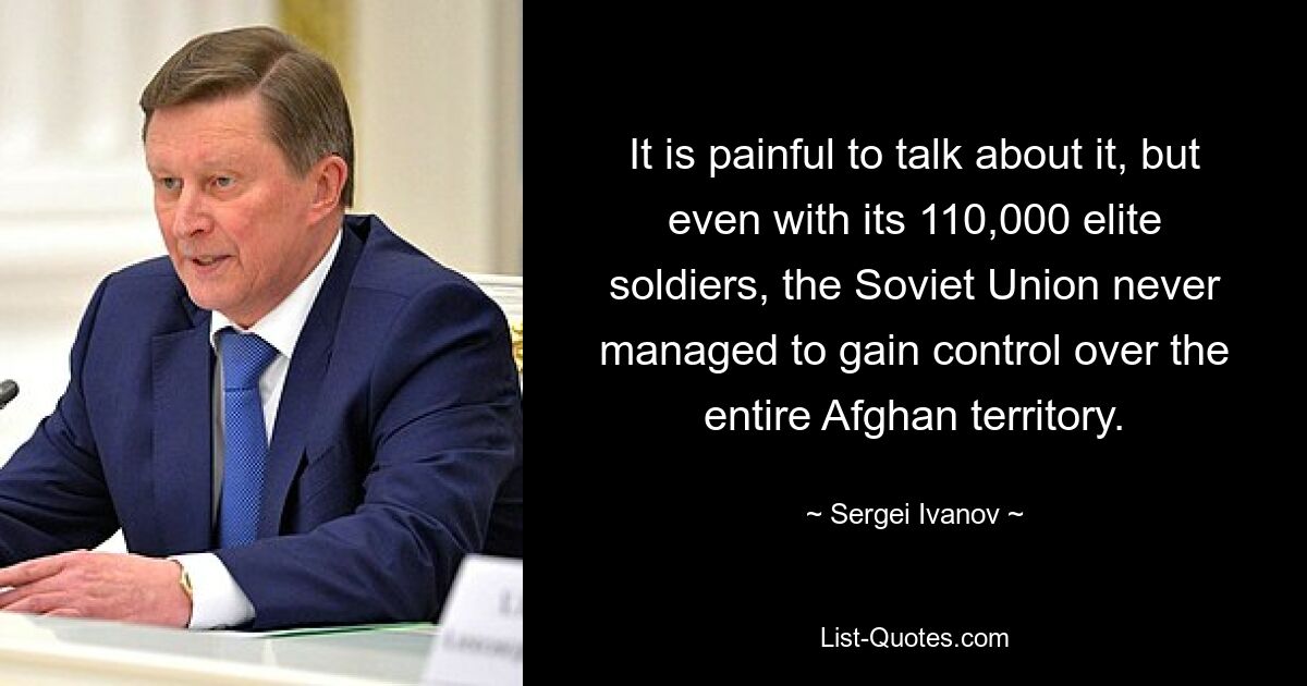 It is painful to talk about it, but even with its 110,000 elite soldiers, the Soviet Union never managed to gain control over the entire Afghan territory. — © Sergei Ivanov