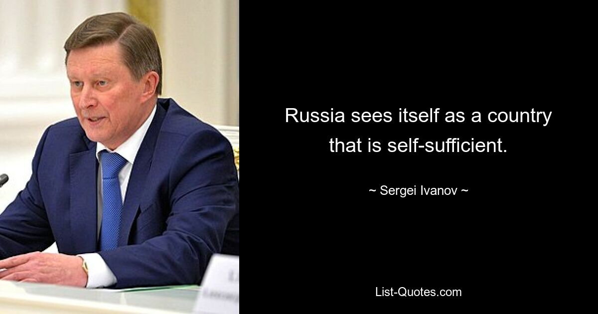 Russia sees itself as a country that is self-sufficient. — © Sergei Ivanov