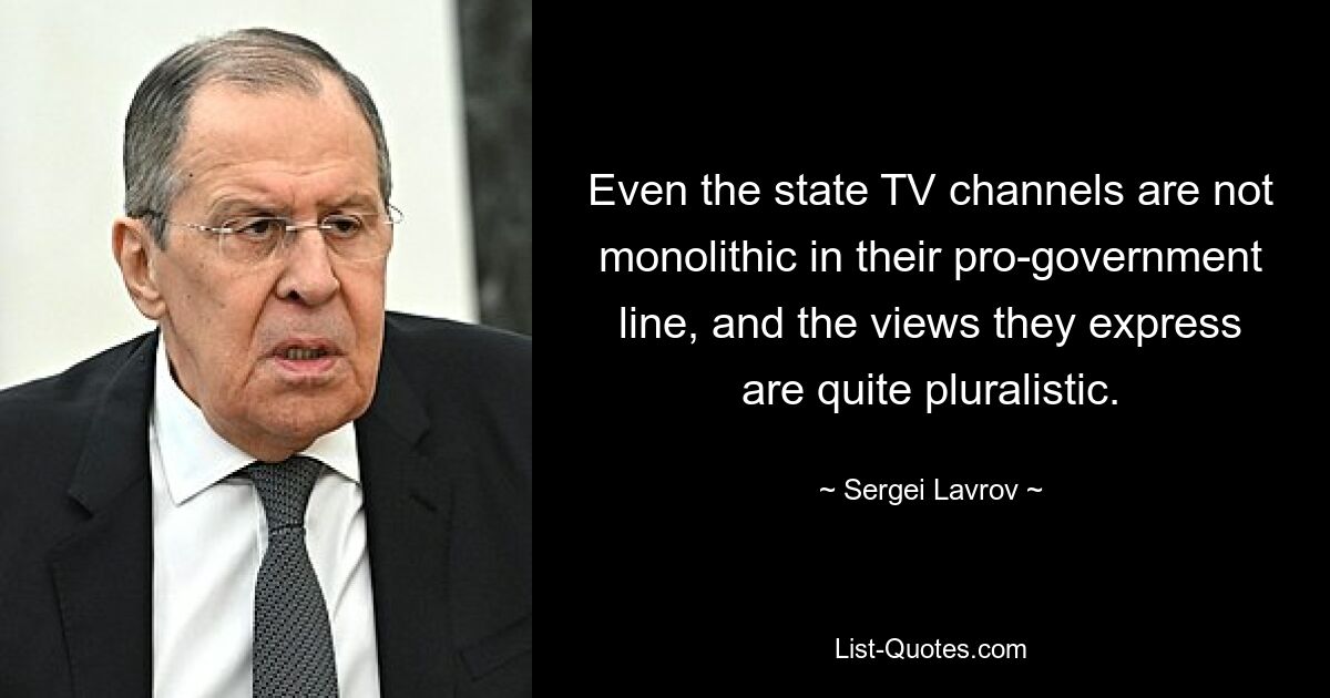 Even the state TV channels are not monolithic in their pro-government line, and the views they express are quite pluralistic. — © Sergei Lavrov