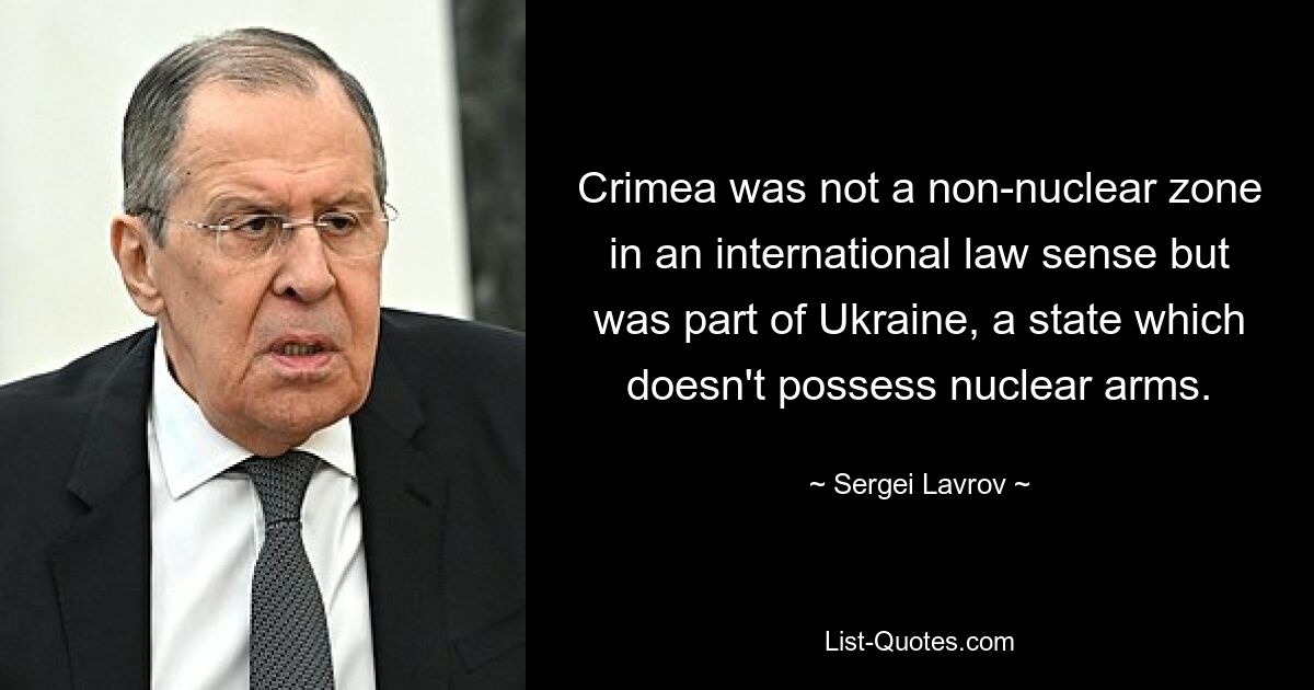 Crimea was not a non-nuclear zone in an international law sense but was part of Ukraine, a state which doesn't possess nuclear arms. — © Sergei Lavrov