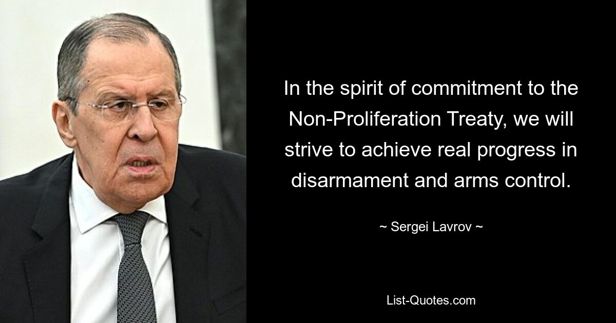 In the spirit of commitment to the Non-Proliferation Treaty, we will strive to achieve real progress in disarmament and arms control. — © Sergei Lavrov