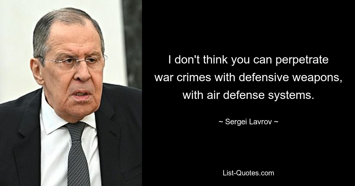 I don't think you can perpetrate war crimes with defensive weapons, with air defense systems. — © Sergei Lavrov