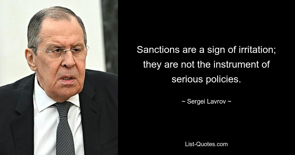 Sanctions are a sign of irritation; they are not the instrument of serious policies. — © Sergei Lavrov