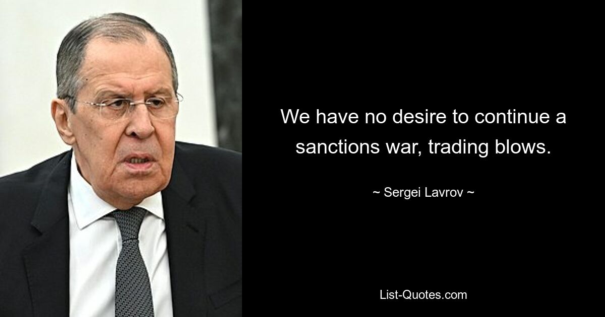 We have no desire to continue a sanctions war, trading blows. — © Sergei Lavrov