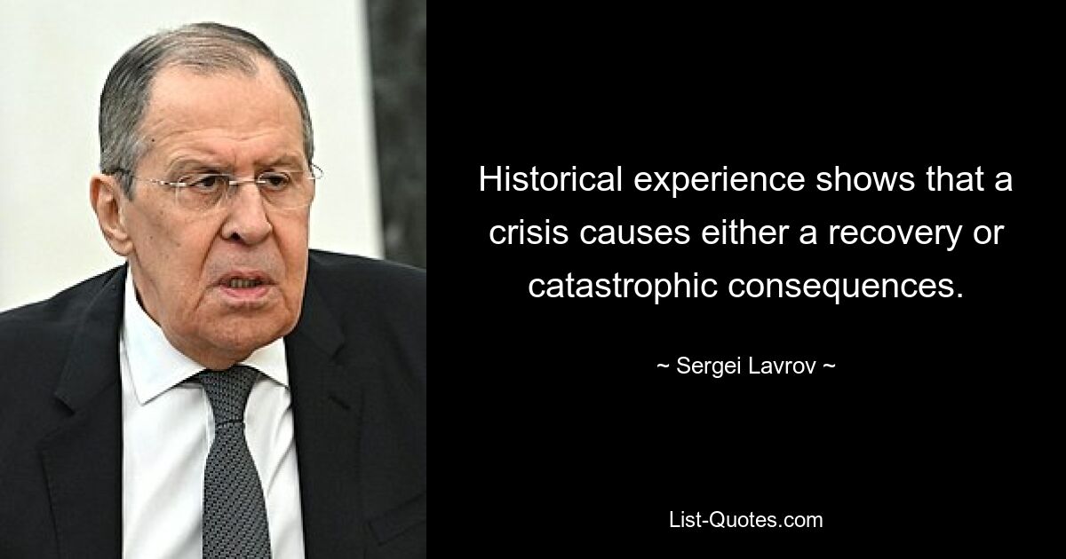 Historical experience shows that a crisis causes either a recovery or catastrophic consequences. — © Sergei Lavrov