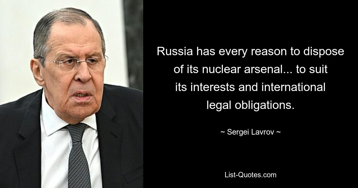 Russia has every reason to dispose of its nuclear arsenal... to suit its interests and international legal obligations. — © Sergei Lavrov