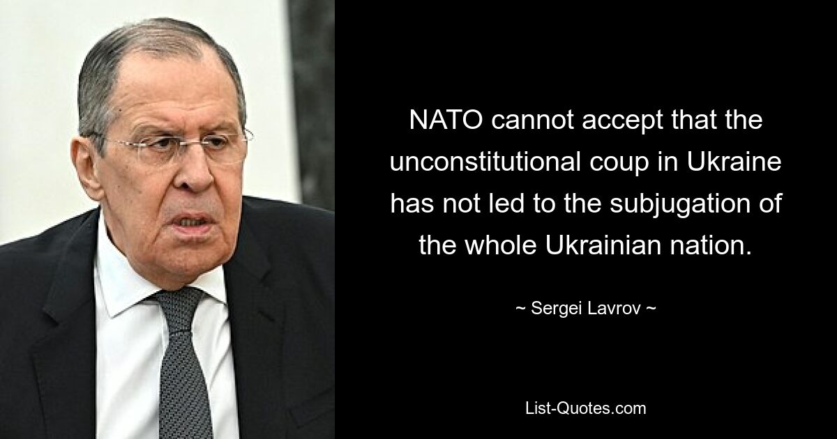 NATO cannot accept that the unconstitutional coup in Ukraine has not led to the subjugation of the whole Ukrainian nation. — © Sergei Lavrov