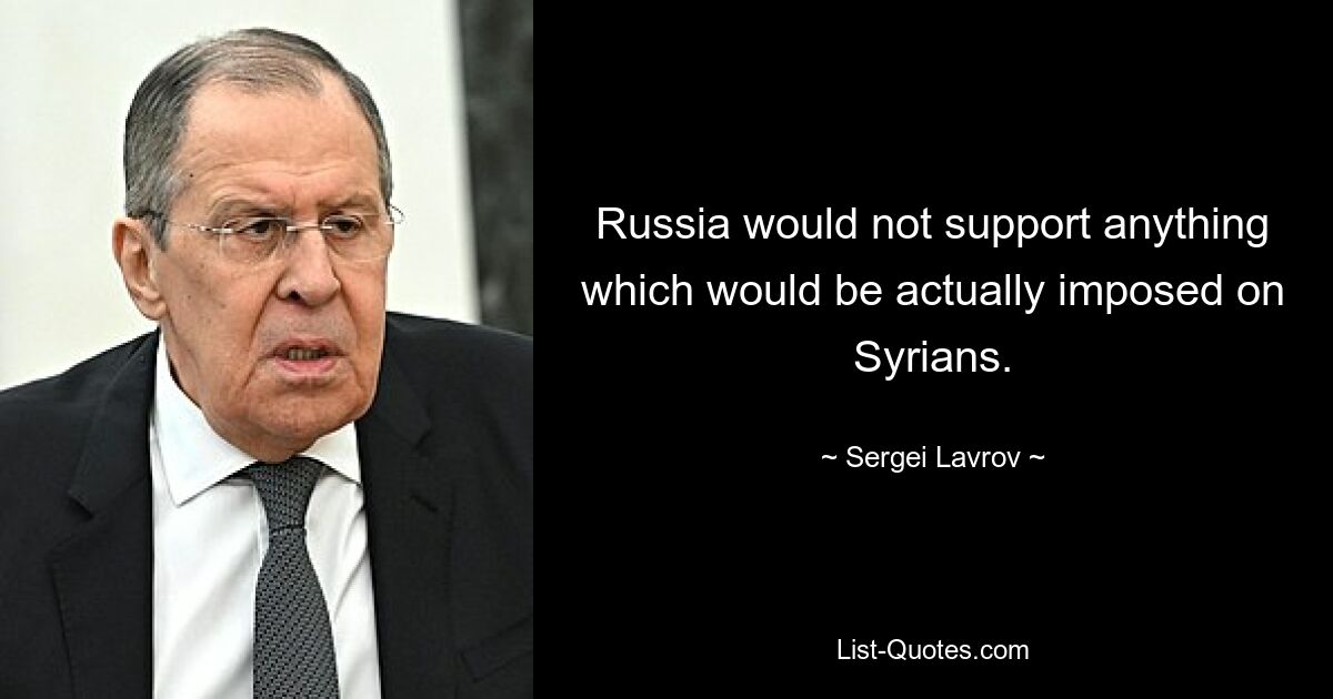 Russia would not support anything which would be actually imposed on Syrians. — © Sergei Lavrov