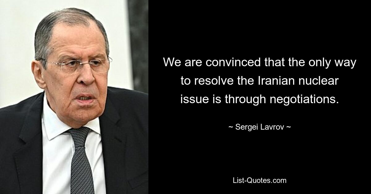 We are convinced that the only way to resolve the Iranian nuclear issue is through negotiations. — © Sergei Lavrov