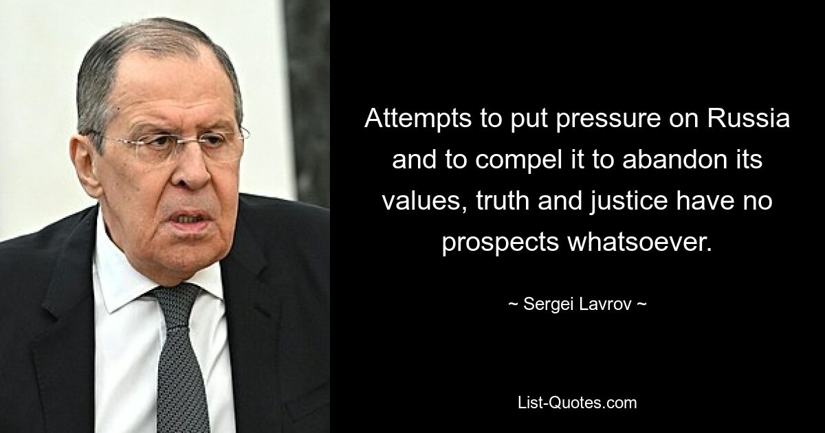 Attempts to put pressure on Russia and to compel it to abandon its values, truth and justice have no prospects whatsoever. — © Sergei Lavrov