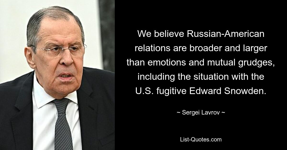 We believe Russian-American relations are broader and larger than emotions and mutual grudges, including the situation with the U.S. fugitive Edward Snowden. — © Sergei Lavrov