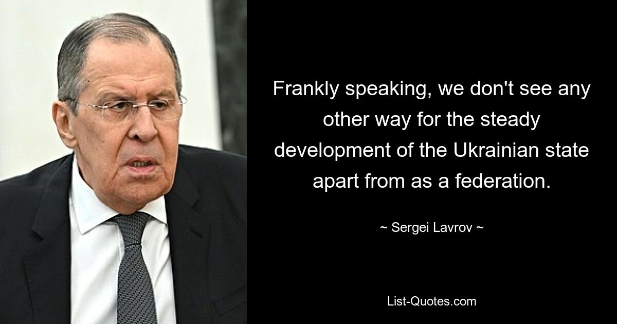 Frankly speaking, we don't see any other way for the steady development of the Ukrainian state apart from as a federation. — © Sergei Lavrov