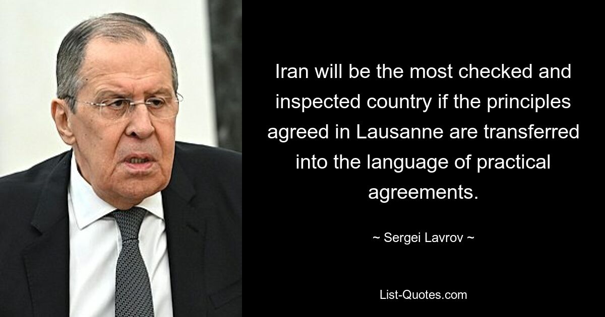 Iran will be the most checked and inspected country if the principles agreed in Lausanne are transferred into the language of practical agreements. — © Sergei Lavrov