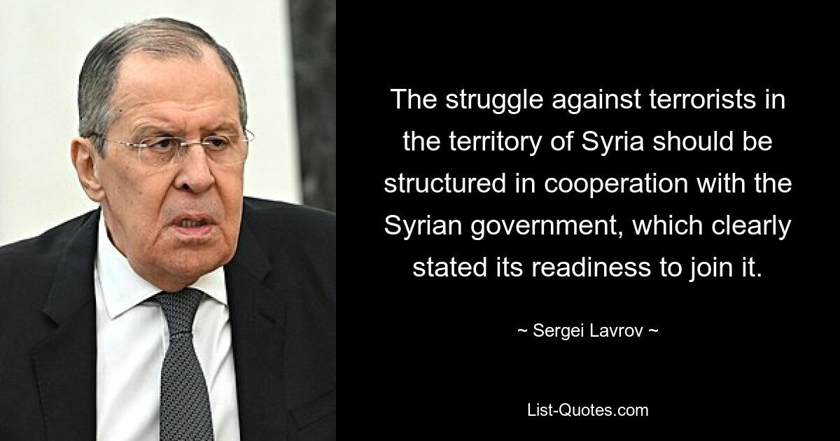 The struggle against terrorists in the territory of Syria should be structured in cooperation with the Syrian government, which clearly stated its readiness to join it. — © Sergei Lavrov