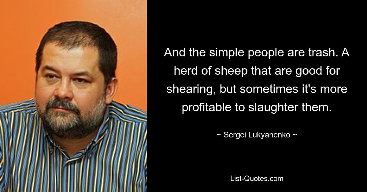 And the simple people are trash. A herd of sheep that are good for shearing, but sometimes it's more profitable to slaughter them. — © Sergei Lukyanenko