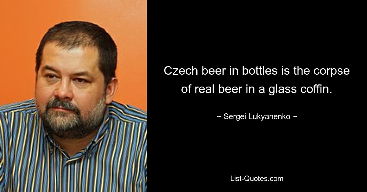 Czech beer in bottles is the corpse of real beer in a glass coffin. — © Sergei Lukyanenko