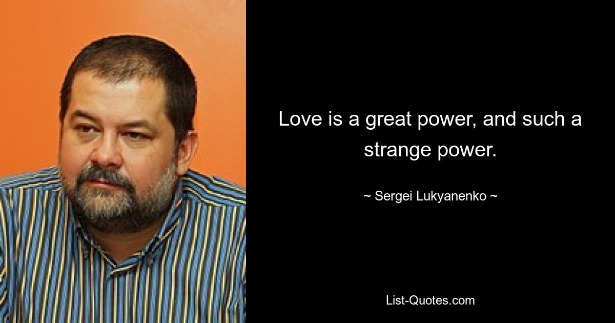 Love is a great power, and such a strange power. — © Sergei Lukyanenko