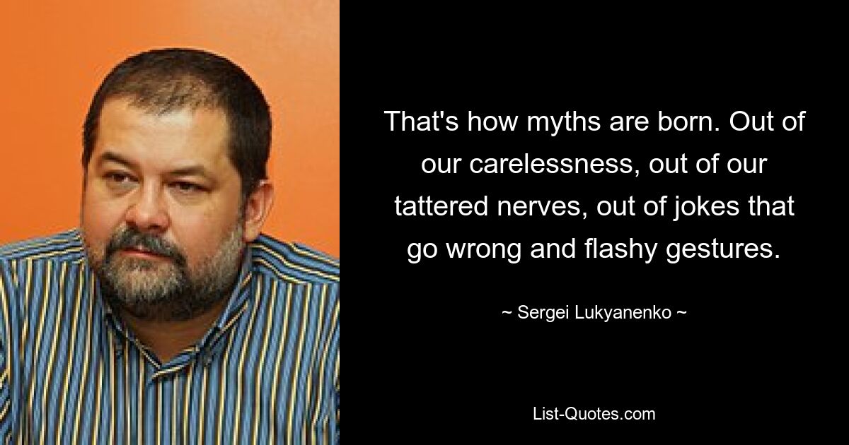 That's how myths are born. Out of our carelessness, out of our tattered nerves, out of jokes that go wrong and flashy gestures. — © Sergei Lukyanenko