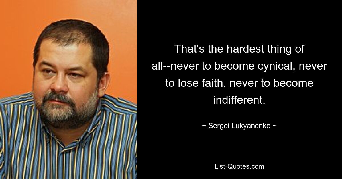 That's the hardest thing of all--never to become cynical, never to lose faith, never to become indifferent. — © Sergei Lukyanenko