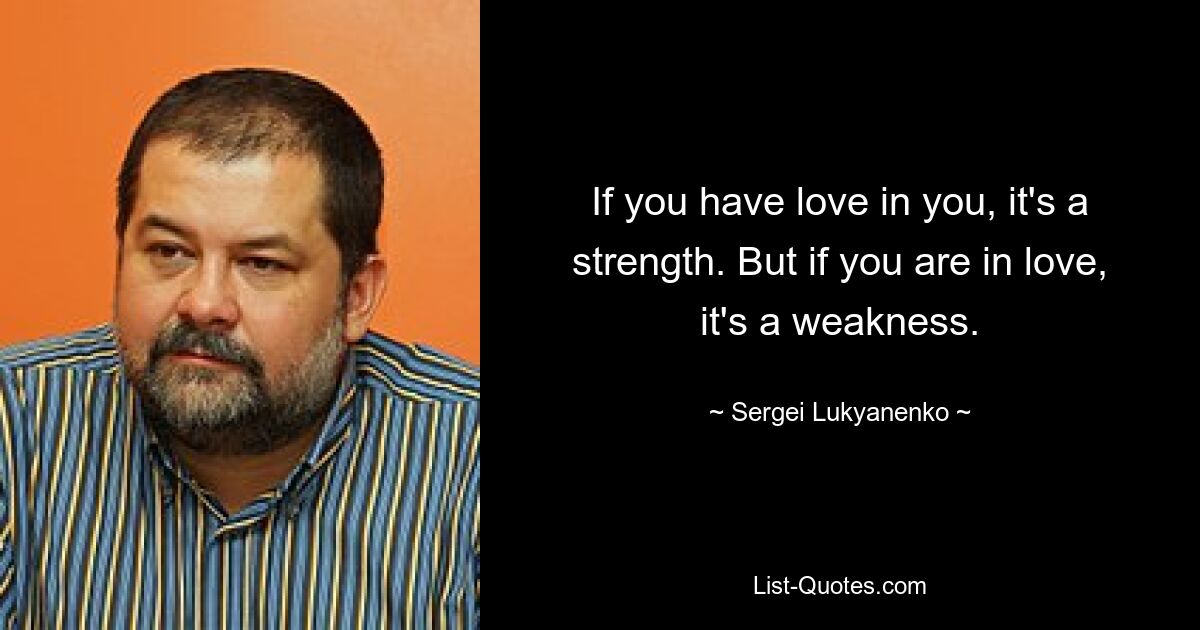 If you have love in you, it's a strength. But if you are in love, it's a weakness. — © Sergei Lukyanenko