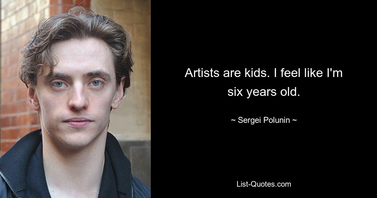 Artists are kids. I feel like I'm six years old. — © Sergei Polunin