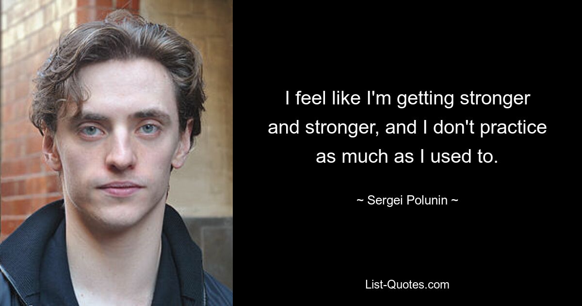 I feel like I'm getting stronger and stronger, and I don't practice as much as I used to. — © Sergei Polunin