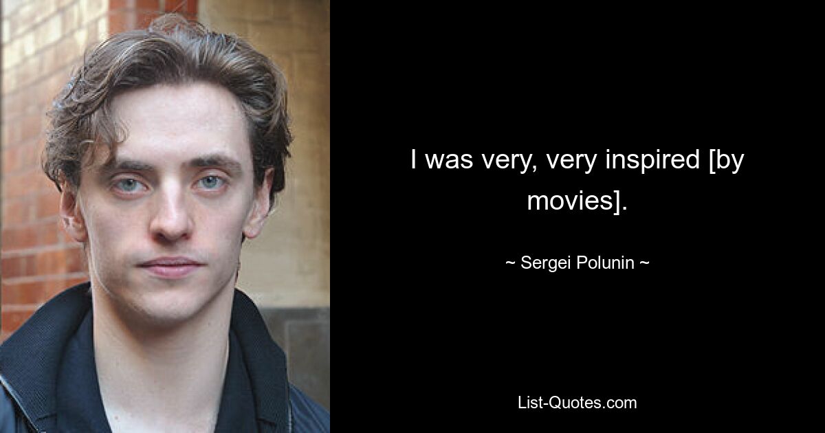 I was very, very inspired [by movies]. — © Sergei Polunin